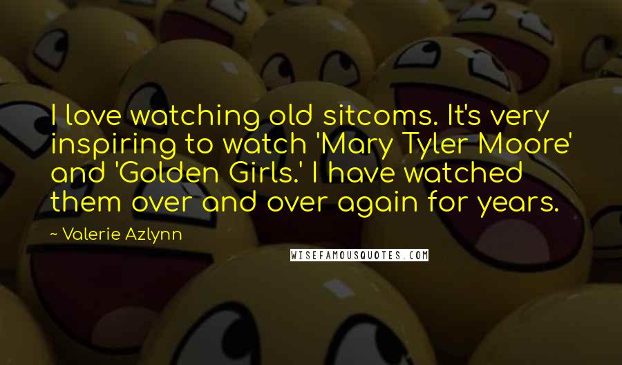 Valerie Azlynn Quotes: I love watching old sitcoms. It's very inspiring to watch 'Mary Tyler Moore' and 'Golden Girls.' I have watched them over and over again for years.