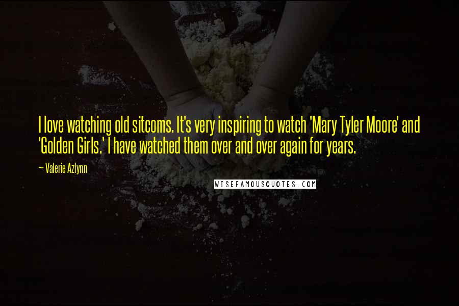 Valerie Azlynn Quotes: I love watching old sitcoms. It's very inspiring to watch 'Mary Tyler Moore' and 'Golden Girls.' I have watched them over and over again for years.