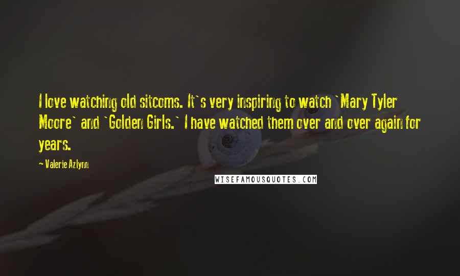 Valerie Azlynn Quotes: I love watching old sitcoms. It's very inspiring to watch 'Mary Tyler Moore' and 'Golden Girls.' I have watched them over and over again for years.