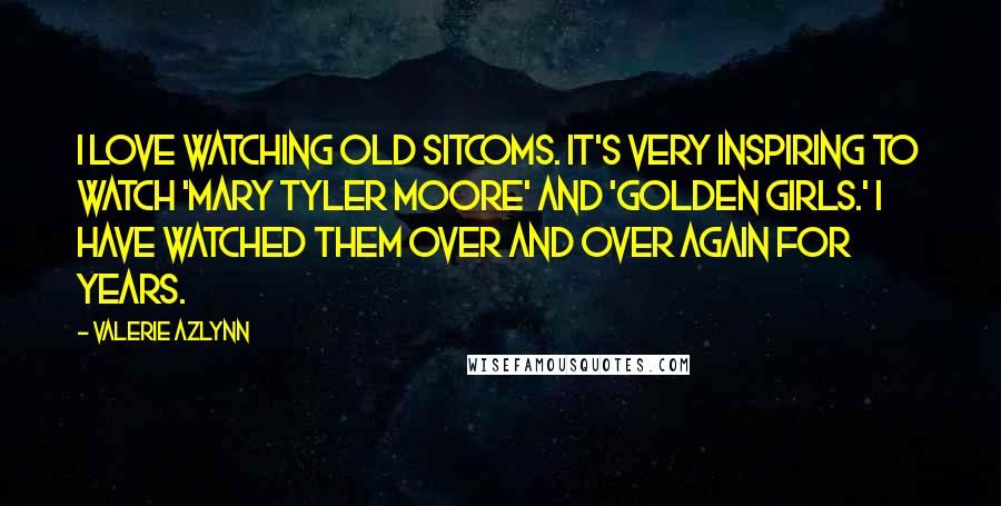 Valerie Azlynn Quotes: I love watching old sitcoms. It's very inspiring to watch 'Mary Tyler Moore' and 'Golden Girls.' I have watched them over and over again for years.