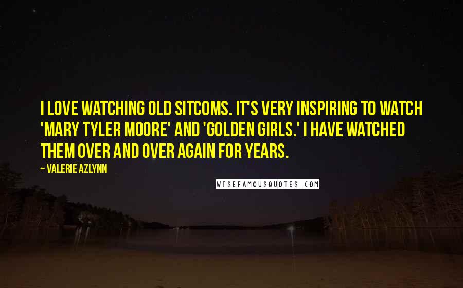 Valerie Azlynn Quotes: I love watching old sitcoms. It's very inspiring to watch 'Mary Tyler Moore' and 'Golden Girls.' I have watched them over and over again for years.