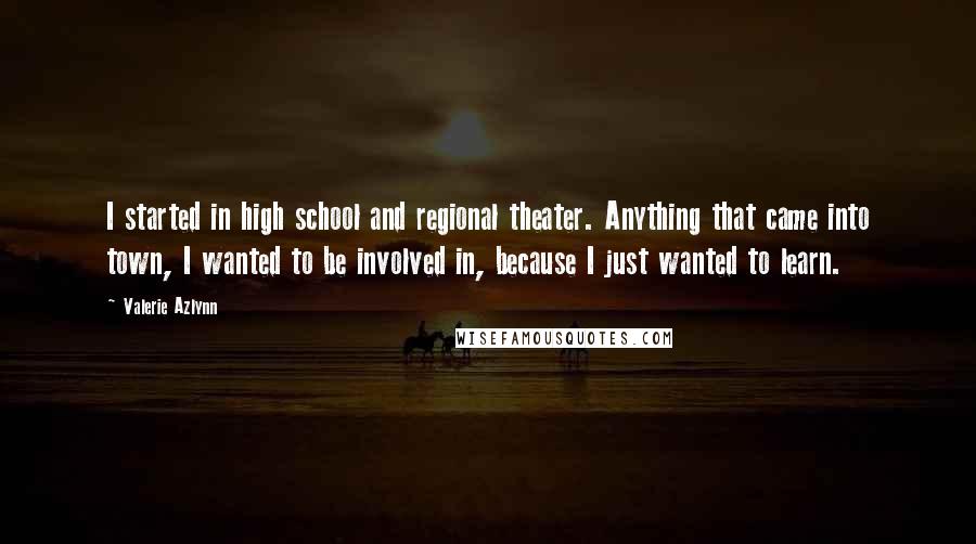 Valerie Azlynn Quotes: I started in high school and regional theater. Anything that came into town, I wanted to be involved in, because I just wanted to learn.