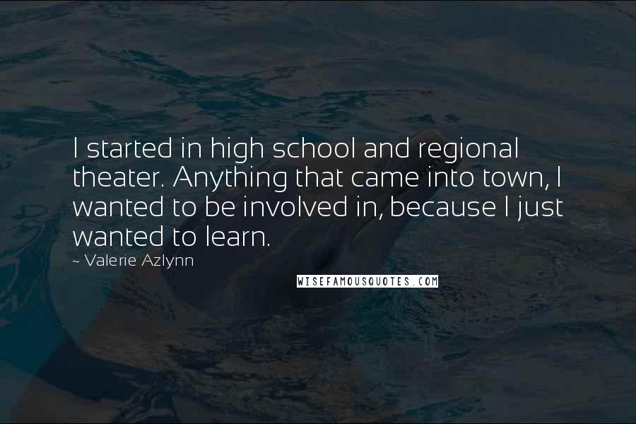 Valerie Azlynn Quotes: I started in high school and regional theater. Anything that came into town, I wanted to be involved in, because I just wanted to learn.