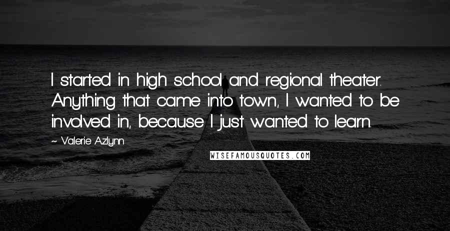 Valerie Azlynn Quotes: I started in high school and regional theater. Anything that came into town, I wanted to be involved in, because I just wanted to learn.
