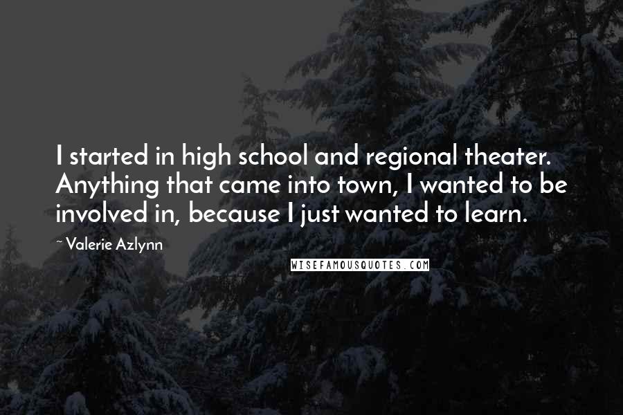 Valerie Azlynn Quotes: I started in high school and regional theater. Anything that came into town, I wanted to be involved in, because I just wanted to learn.