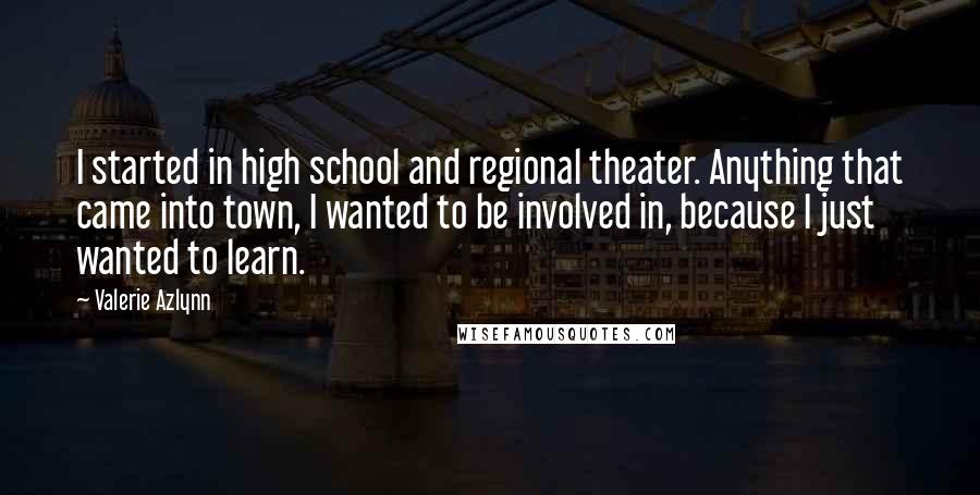 Valerie Azlynn Quotes: I started in high school and regional theater. Anything that came into town, I wanted to be involved in, because I just wanted to learn.