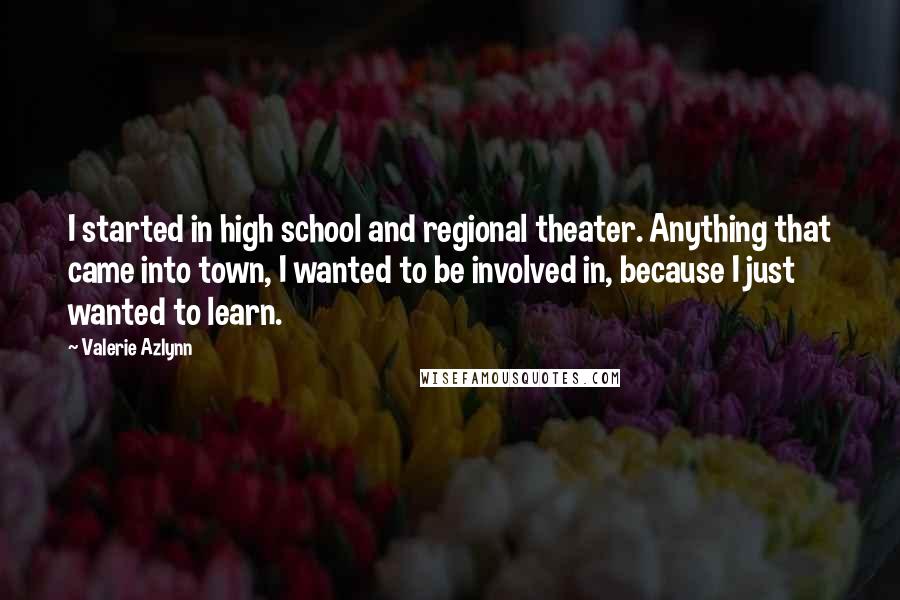 Valerie Azlynn Quotes: I started in high school and regional theater. Anything that came into town, I wanted to be involved in, because I just wanted to learn.