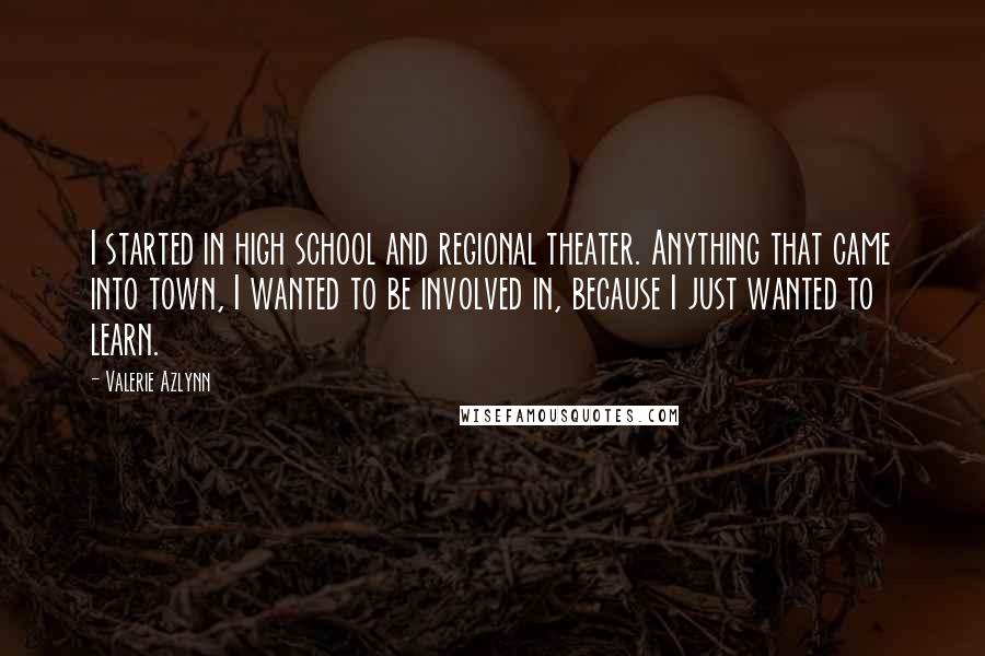 Valerie Azlynn Quotes: I started in high school and regional theater. Anything that came into town, I wanted to be involved in, because I just wanted to learn.