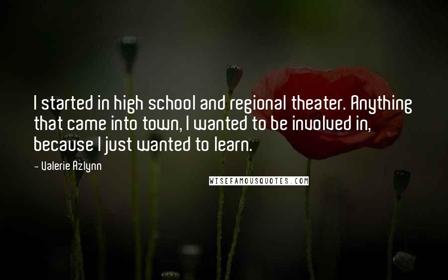 Valerie Azlynn Quotes: I started in high school and regional theater. Anything that came into town, I wanted to be involved in, because I just wanted to learn.