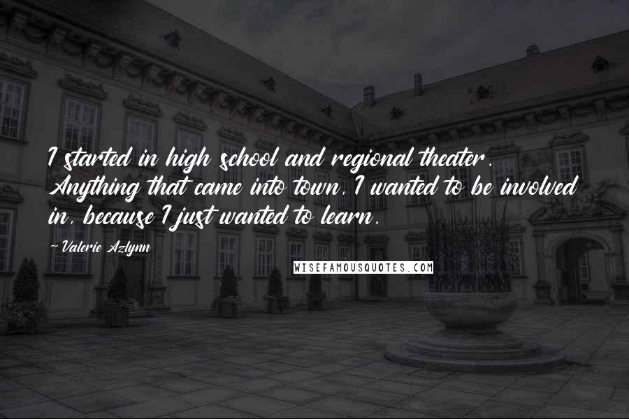 Valerie Azlynn Quotes: I started in high school and regional theater. Anything that came into town, I wanted to be involved in, because I just wanted to learn.