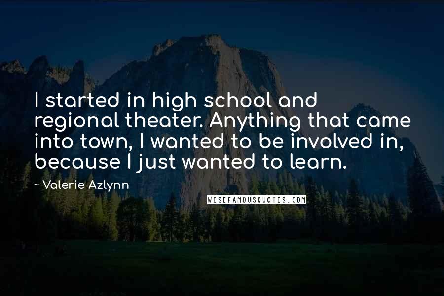 Valerie Azlynn Quotes: I started in high school and regional theater. Anything that came into town, I wanted to be involved in, because I just wanted to learn.