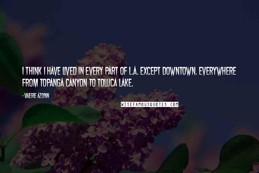 Valerie Azlynn Quotes: I think I have lived in every part of L.A. except downtown. Everywhere from Topanga Canyon to Toluca Lake.