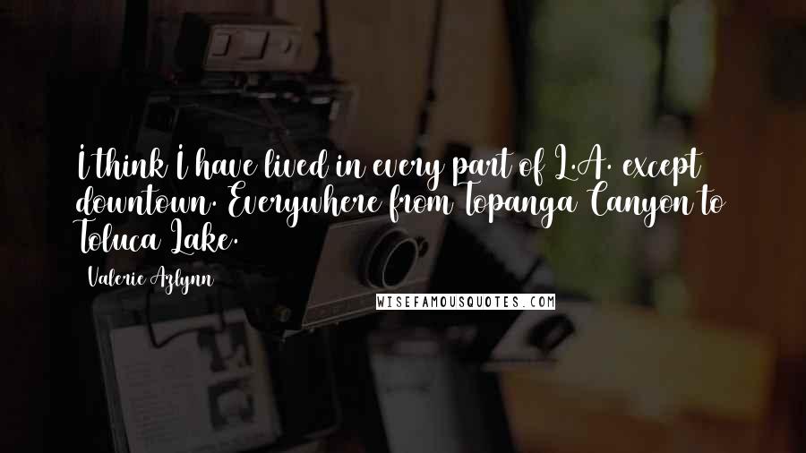 Valerie Azlynn Quotes: I think I have lived in every part of L.A. except downtown. Everywhere from Topanga Canyon to Toluca Lake.