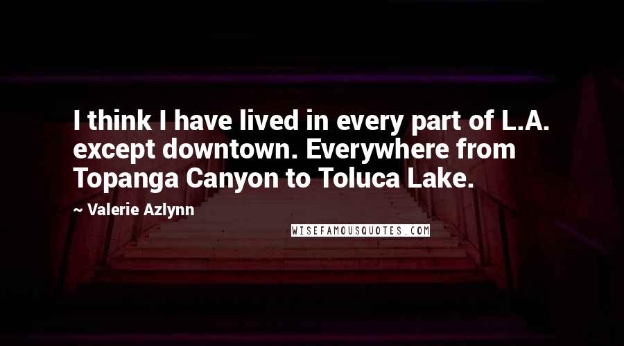 Valerie Azlynn Quotes: I think I have lived in every part of L.A. except downtown. Everywhere from Topanga Canyon to Toluca Lake.