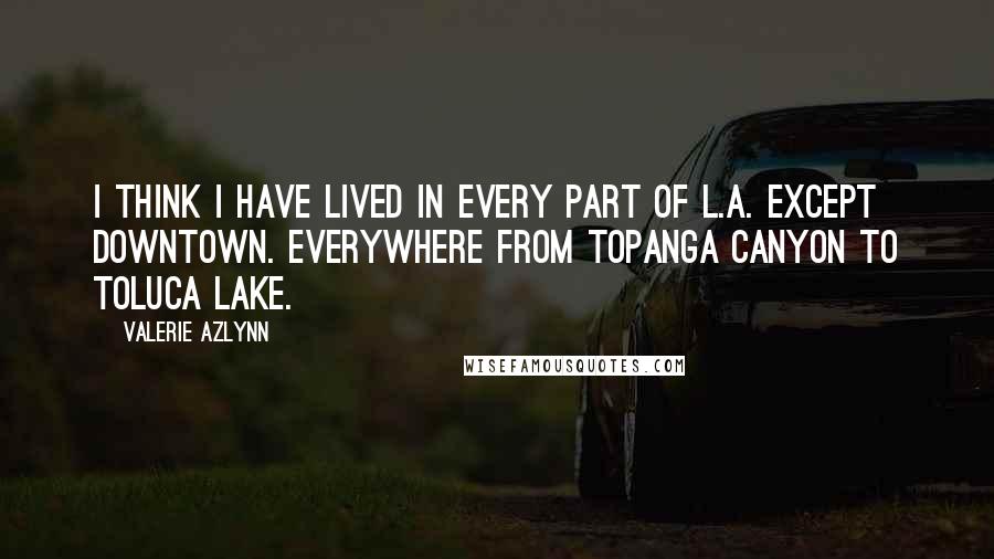 Valerie Azlynn Quotes: I think I have lived in every part of L.A. except downtown. Everywhere from Topanga Canyon to Toluca Lake.