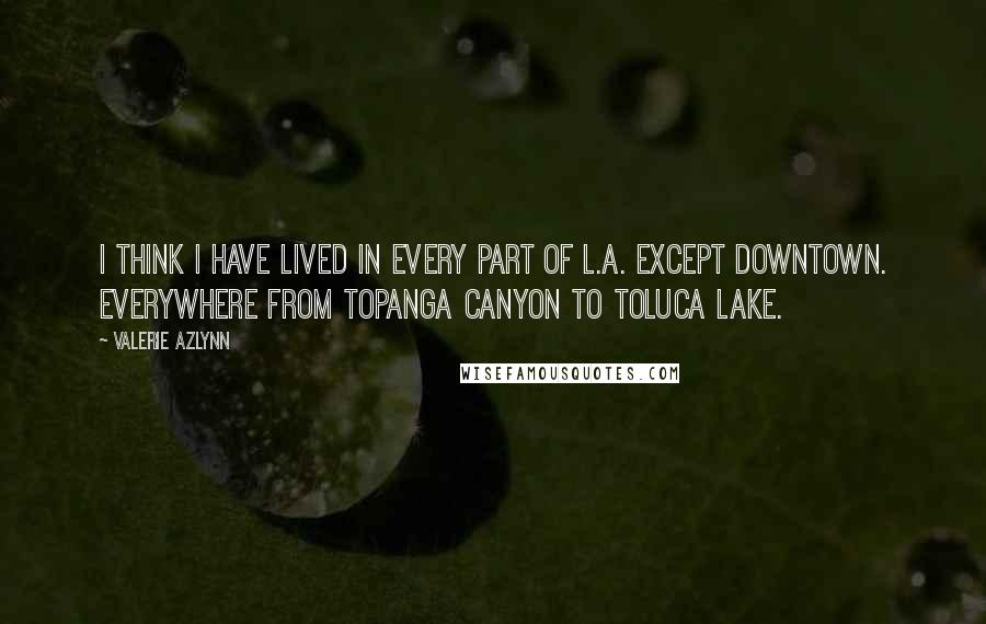 Valerie Azlynn Quotes: I think I have lived in every part of L.A. except downtown. Everywhere from Topanga Canyon to Toluca Lake.