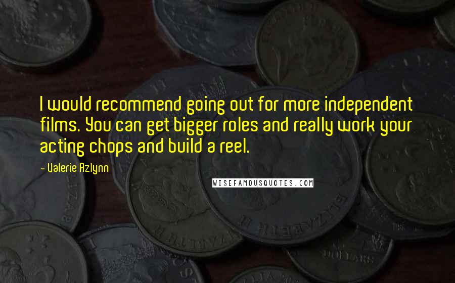 Valerie Azlynn Quotes: I would recommend going out for more independent films. You can get bigger roles and really work your acting chops and build a reel.