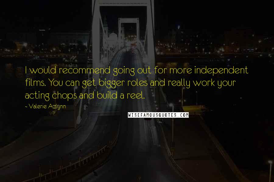 Valerie Azlynn Quotes: I would recommend going out for more independent films. You can get bigger roles and really work your acting chops and build a reel.