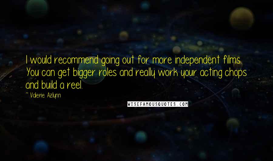 Valerie Azlynn Quotes: I would recommend going out for more independent films. You can get bigger roles and really work your acting chops and build a reel.