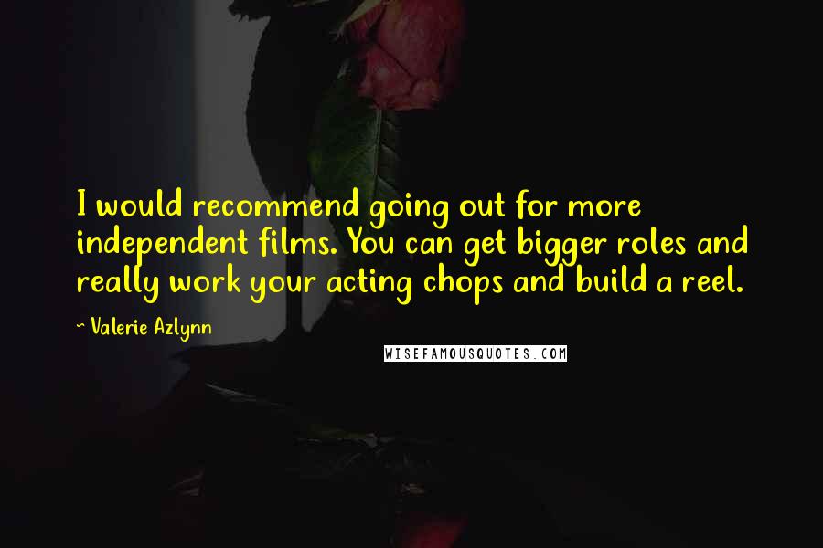 Valerie Azlynn Quotes: I would recommend going out for more independent films. You can get bigger roles and really work your acting chops and build a reel.