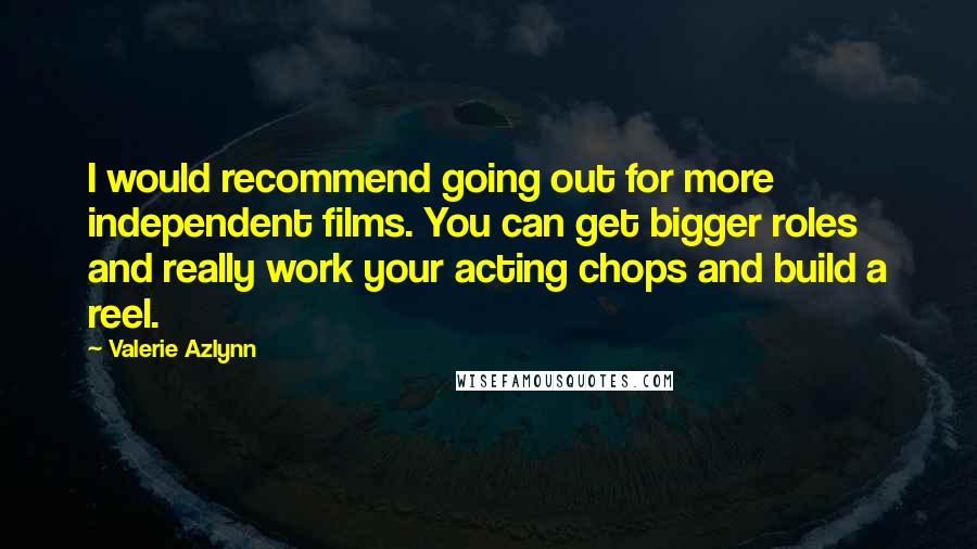 Valerie Azlynn Quotes: I would recommend going out for more independent films. You can get bigger roles and really work your acting chops and build a reel.