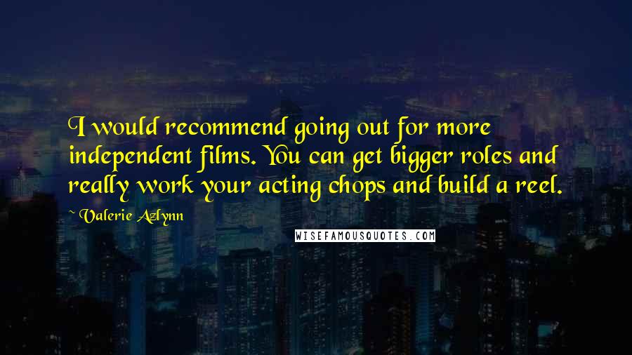 Valerie Azlynn Quotes: I would recommend going out for more independent films. You can get bigger roles and really work your acting chops and build a reel.