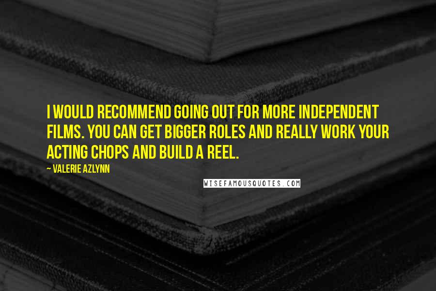 Valerie Azlynn Quotes: I would recommend going out for more independent films. You can get bigger roles and really work your acting chops and build a reel.