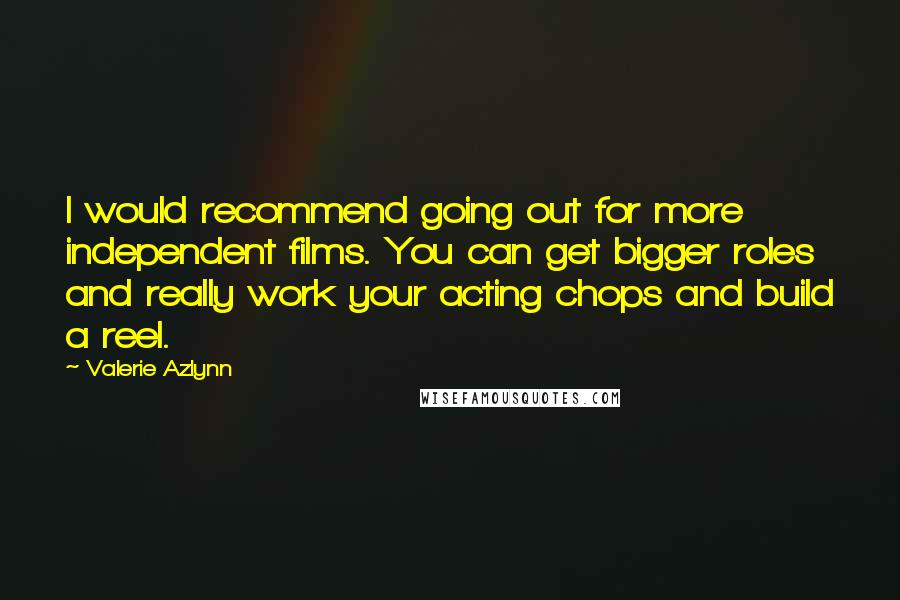 Valerie Azlynn Quotes: I would recommend going out for more independent films. You can get bigger roles and really work your acting chops and build a reel.