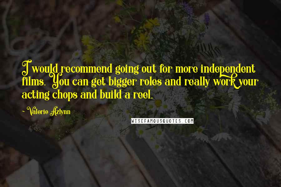 Valerie Azlynn Quotes: I would recommend going out for more independent films. You can get bigger roles and really work your acting chops and build a reel.