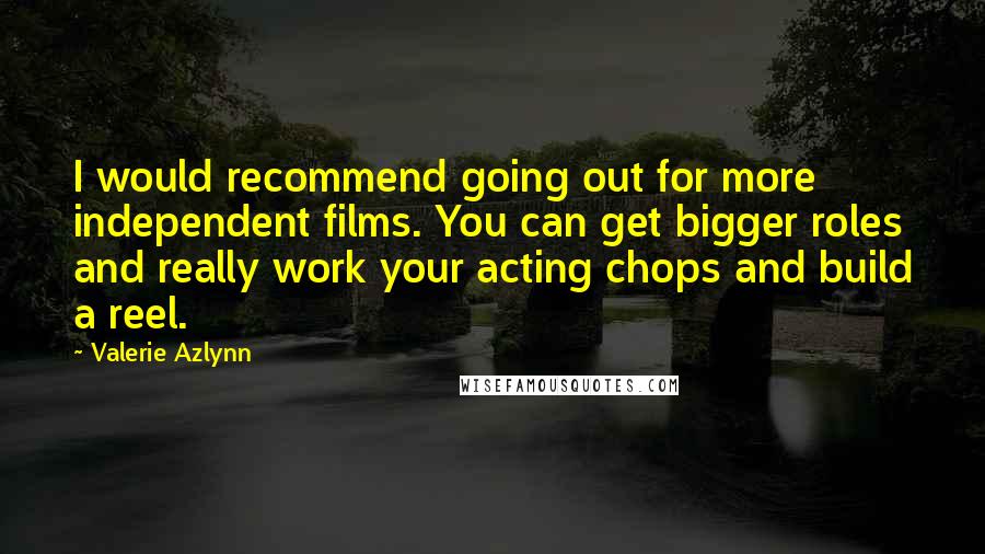 Valerie Azlynn Quotes: I would recommend going out for more independent films. You can get bigger roles and really work your acting chops and build a reel.