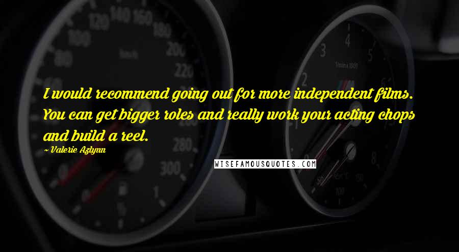 Valerie Azlynn Quotes: I would recommend going out for more independent films. You can get bigger roles and really work your acting chops and build a reel.