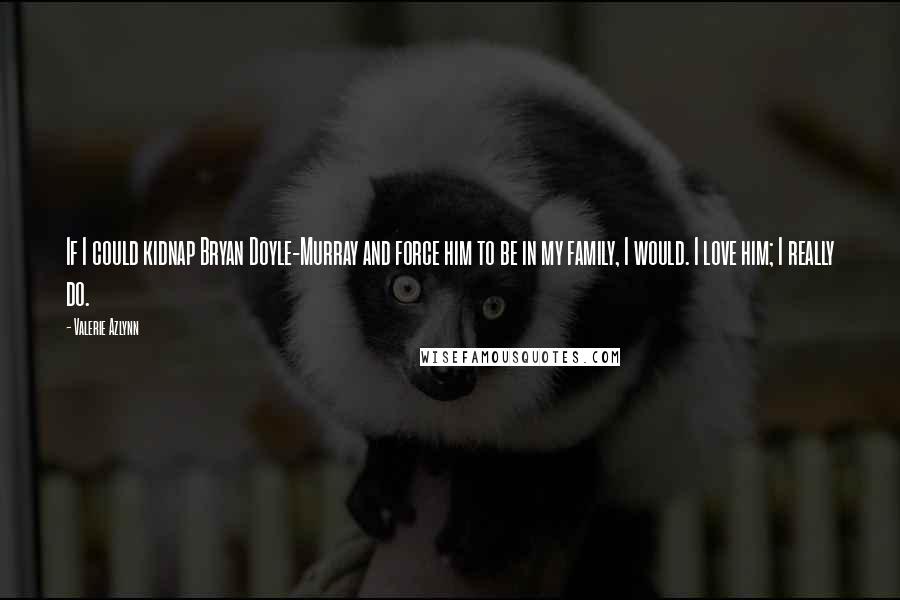 Valerie Azlynn Quotes: If I could kidnap Bryan Doyle-Murray and force him to be in my family, I would. I love him; I really do.