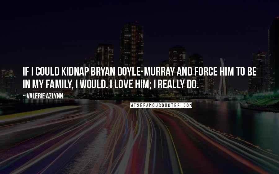 Valerie Azlynn Quotes: If I could kidnap Bryan Doyle-Murray and force him to be in my family, I would. I love him; I really do.