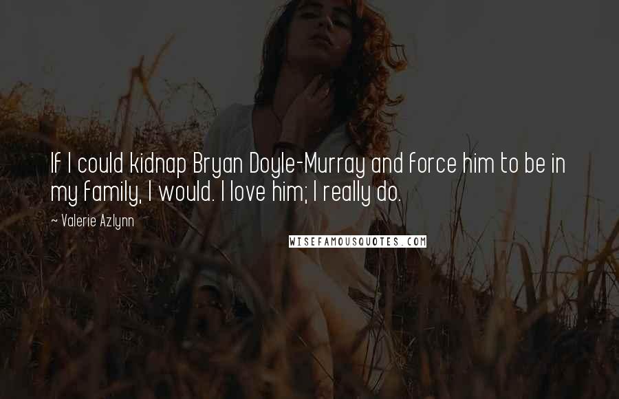 Valerie Azlynn Quotes: If I could kidnap Bryan Doyle-Murray and force him to be in my family, I would. I love him; I really do.