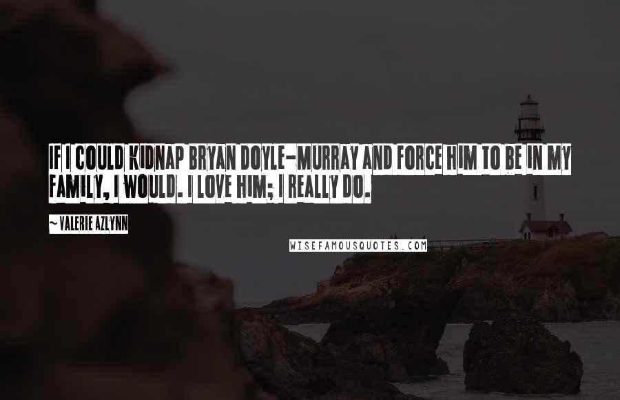 Valerie Azlynn Quotes: If I could kidnap Bryan Doyle-Murray and force him to be in my family, I would. I love him; I really do.