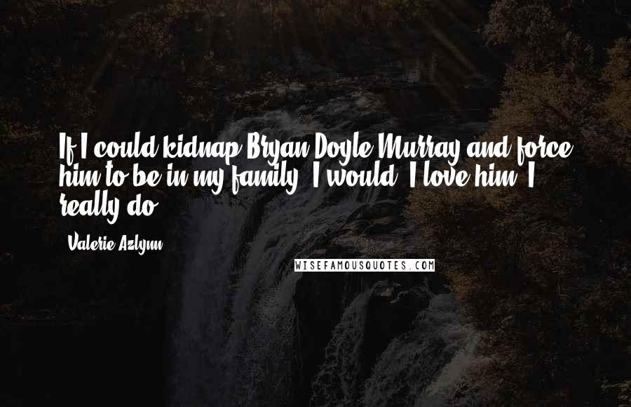 Valerie Azlynn Quotes: If I could kidnap Bryan Doyle-Murray and force him to be in my family, I would. I love him; I really do.