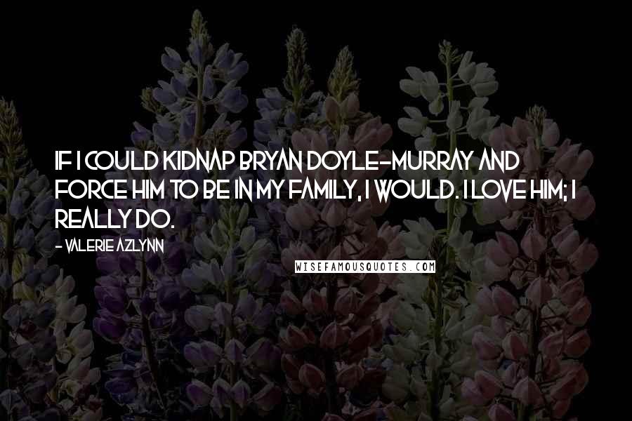 Valerie Azlynn Quotes: If I could kidnap Bryan Doyle-Murray and force him to be in my family, I would. I love him; I really do.