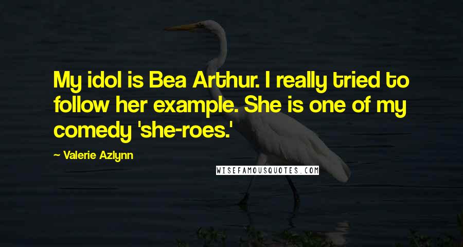 Valerie Azlynn Quotes: My idol is Bea Arthur. I really tried to follow her example. She is one of my comedy 'she-roes.'