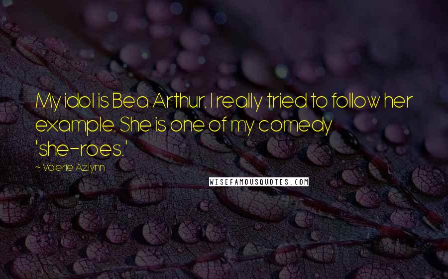 Valerie Azlynn Quotes: My idol is Bea Arthur. I really tried to follow her example. She is one of my comedy 'she-roes.'