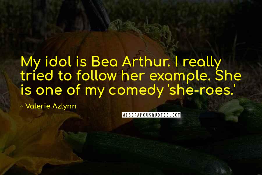 Valerie Azlynn Quotes: My idol is Bea Arthur. I really tried to follow her example. She is one of my comedy 'she-roes.'