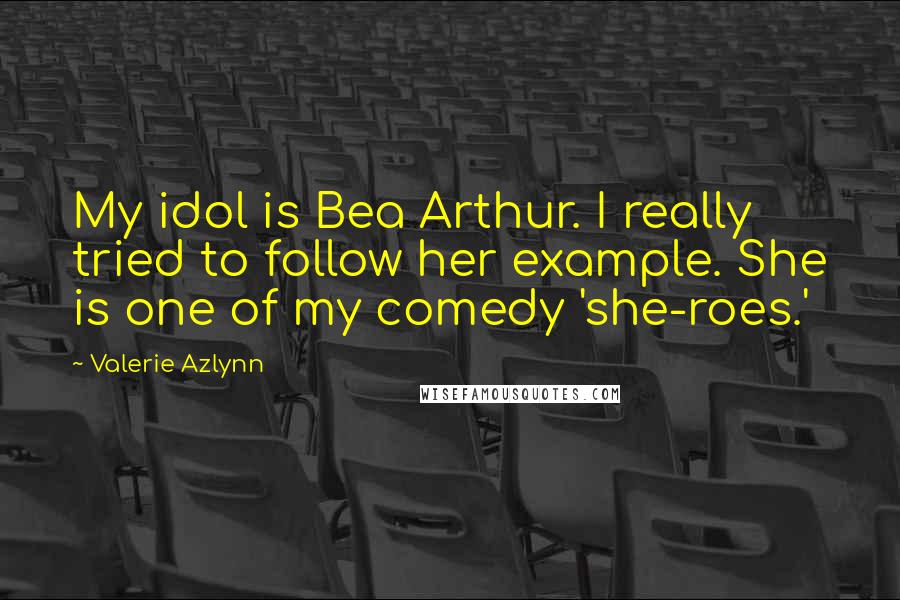 Valerie Azlynn Quotes: My idol is Bea Arthur. I really tried to follow her example. She is one of my comedy 'she-roes.'