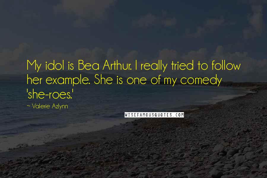 Valerie Azlynn Quotes: My idol is Bea Arthur. I really tried to follow her example. She is one of my comedy 'she-roes.'