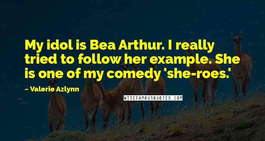 Valerie Azlynn Quotes: My idol is Bea Arthur. I really tried to follow her example. She is one of my comedy 'she-roes.'