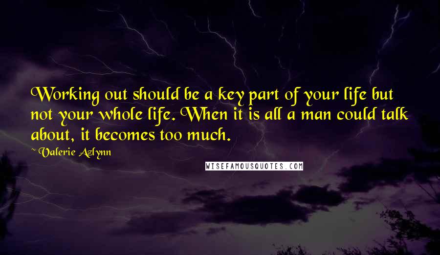 Valerie Azlynn Quotes: Working out should be a key part of your life but not your whole life. When it is all a man could talk about, it becomes too much.