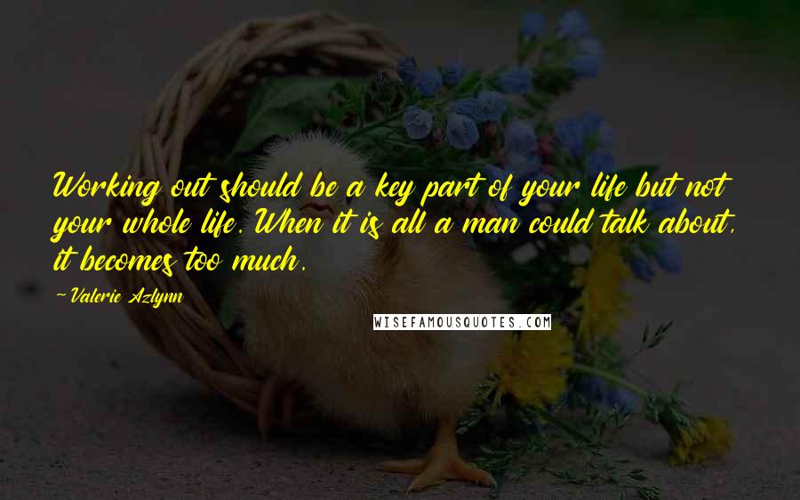 Valerie Azlynn Quotes: Working out should be a key part of your life but not your whole life. When it is all a man could talk about, it becomes too much.