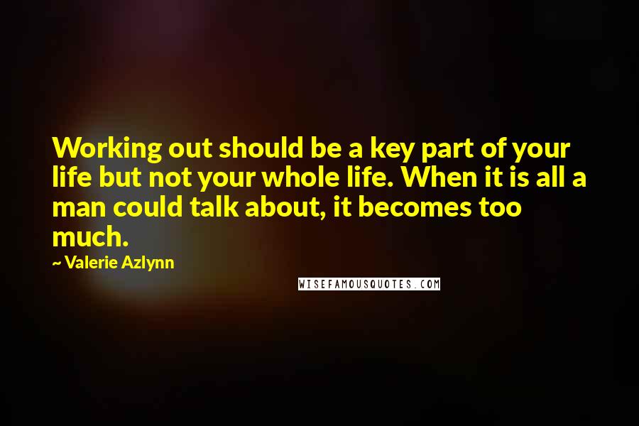 Valerie Azlynn Quotes: Working out should be a key part of your life but not your whole life. When it is all a man could talk about, it becomes too much.