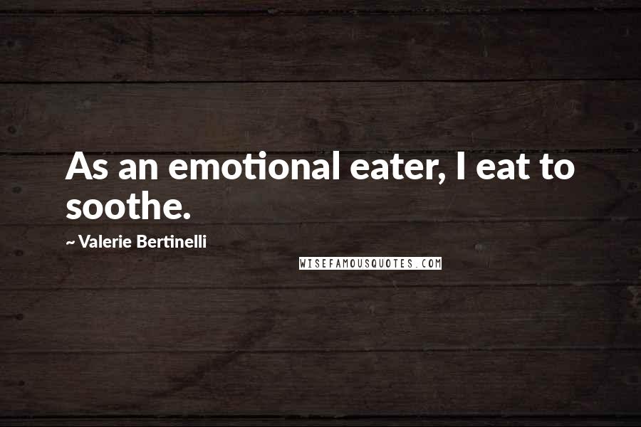 Valerie Bertinelli Quotes: As an emotional eater, I eat to soothe.