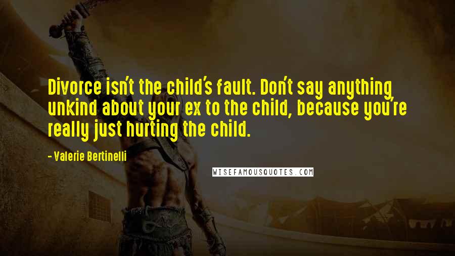 Valerie Bertinelli Quotes: Divorce isn't the child's fault. Don't say anything unkind about your ex to the child, because you're really just hurting the child.