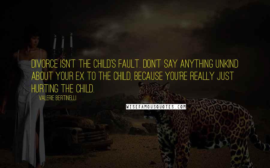 Valerie Bertinelli Quotes: Divorce isn't the child's fault. Don't say anything unkind about your ex to the child, because you're really just hurting the child.