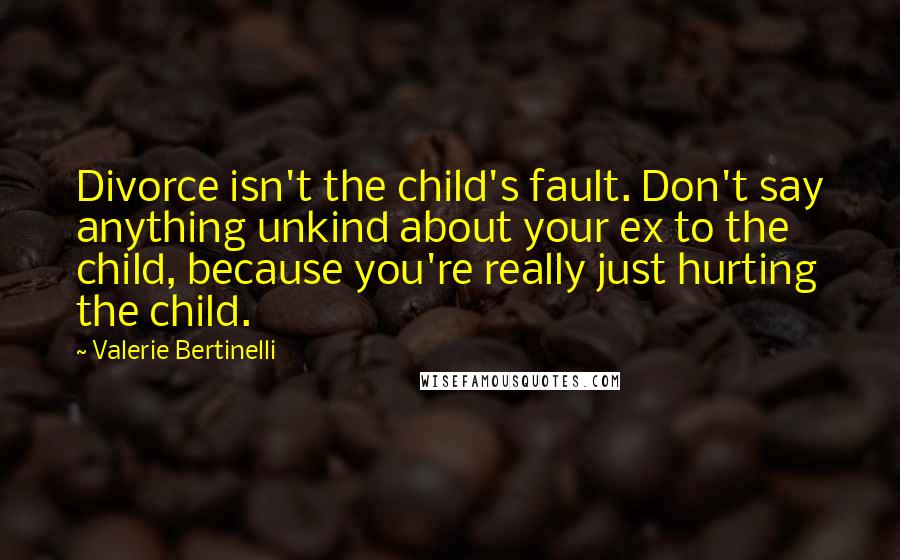 Valerie Bertinelli Quotes: Divorce isn't the child's fault. Don't say anything unkind about your ex to the child, because you're really just hurting the child.